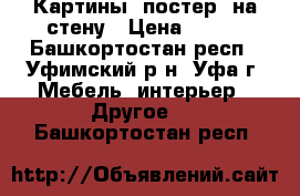 Картины (постер) на стену › Цена ­ 550 - Башкортостан респ., Уфимский р-н, Уфа г. Мебель, интерьер » Другое   . Башкортостан респ.